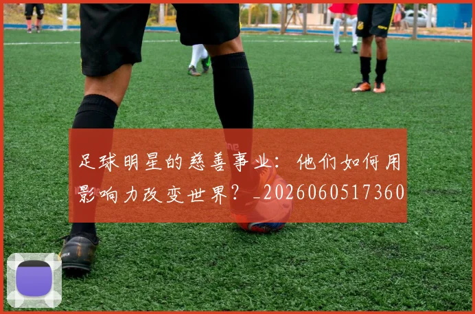 足球明星的慈善事业：他们如何用影响力改变世界？_20260605173604