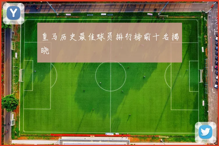 皇马历史最佳球员排行榜前十名揭晓