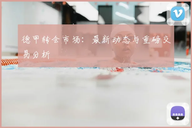 德甲转会市场：最新动态与重磅交易分析