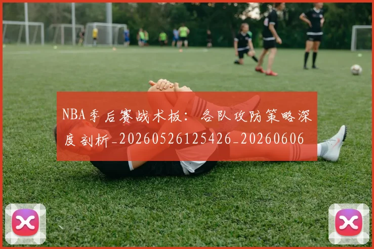 NBA季后赛战术板：各队攻防策略深度剖析_20260526125426_20260606165704