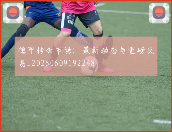 德甲转会市场：最新动态与重磅交易_20260609192248