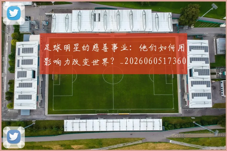 足球明星的慈善事业：他们如何用影响力改变世界？_20260605173604