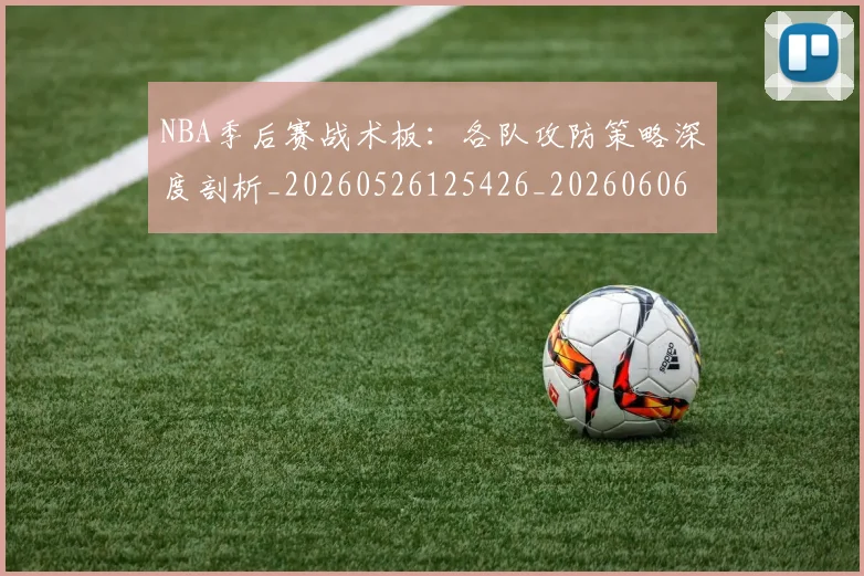 NBA季后赛战术板：各队攻防策略深度剖析_20260526125426_20260606165704