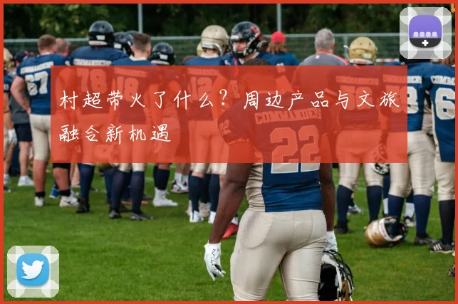 村超带火了什么？周边产品与文旅融合新机遇