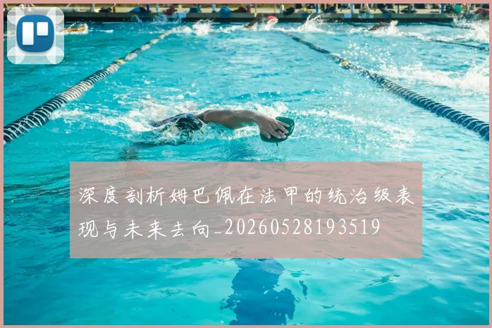 深度剖析姆巴佩在法甲的统治级表现与未来去向_20260528193519