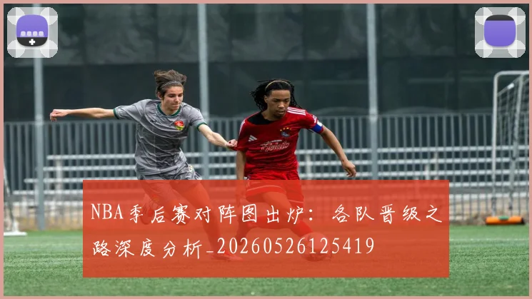 NBA季后赛对阵图出炉：各队晋级之路深度分析_20260526125419
