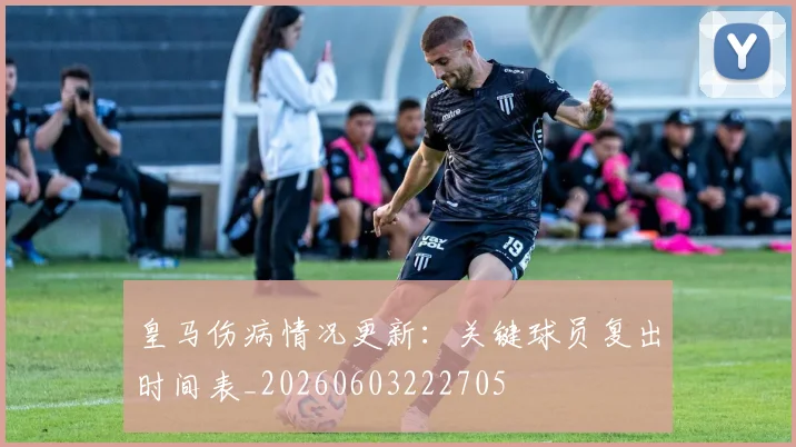 皇马伤病情况更新：关键球员复出时间表_20260603222705