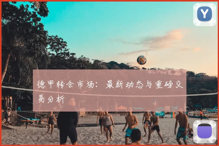 德甲转会市场：最新动态与重磅交易分析