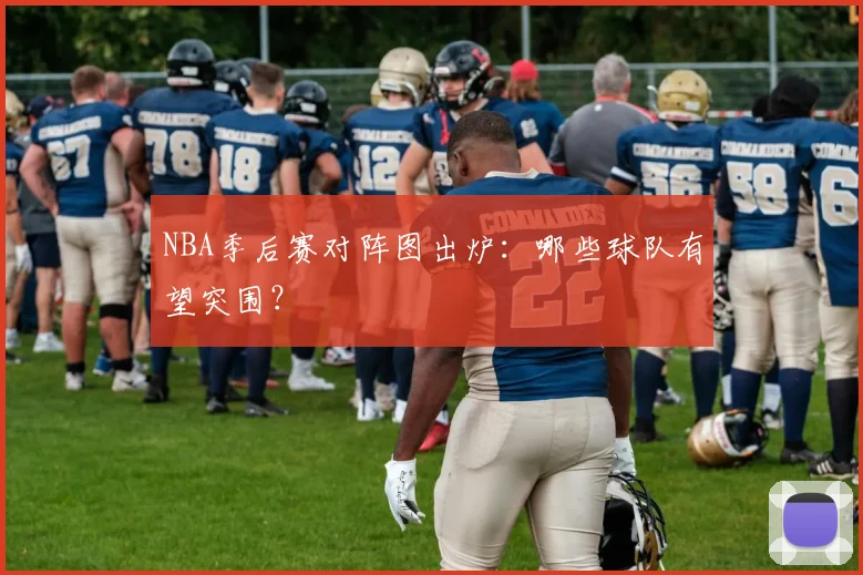 NBA季后赛对阵图出炉：哪些球队有望突围？