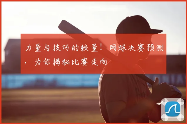 力量与技巧的较量！网球决赛预测，为你揭秘比赛走向