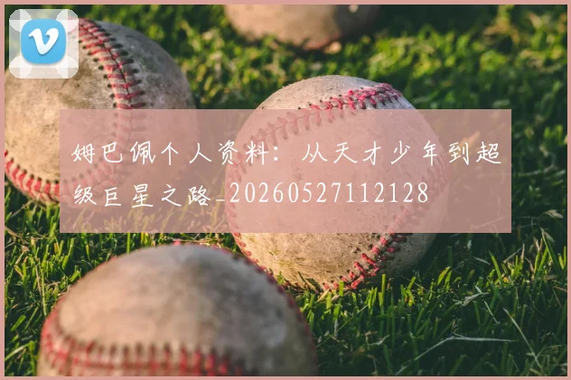 姆巴佩个人资料：从天才少年到超级巨星之路_20260527112128