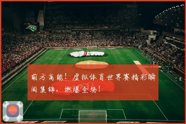 前方高能！虚拟体育世界赛精彩瞬间集锦，燃爆全场！