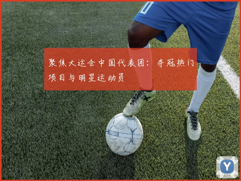 聚焦大运会中国代表团：夺冠热门项目与明星运动员