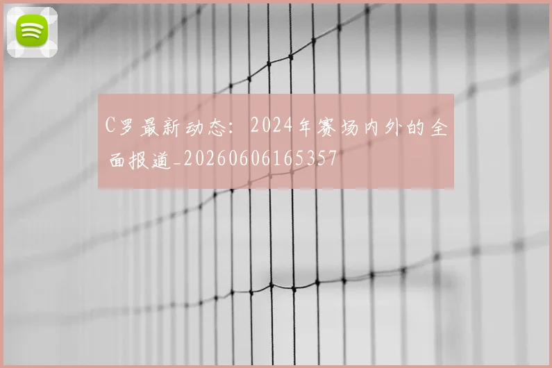 C罗最新动态：2024年赛场内外的全面报道_20260606165357