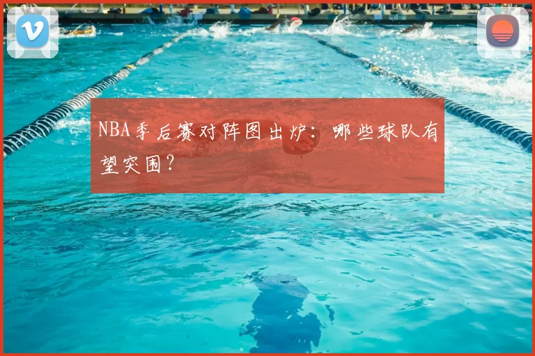 NBA季后赛对阵图出炉：哪些球队有望突围？