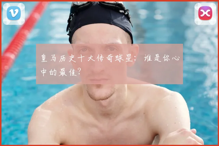 皇马历史十大传奇球星：谁是你心中的最佳？