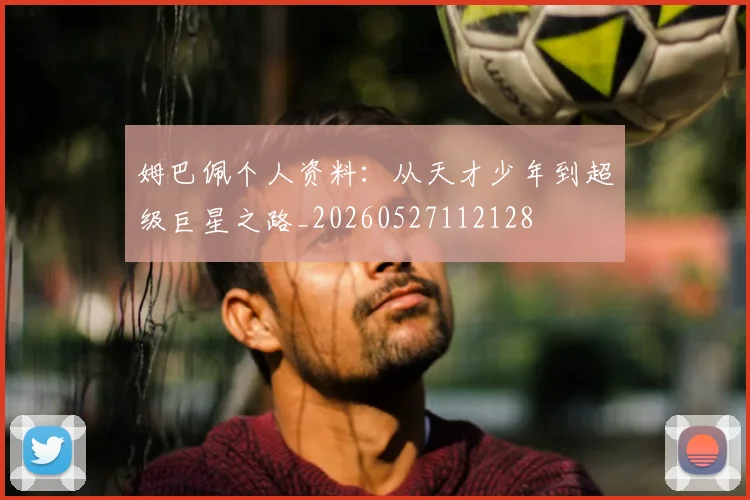 姆巴佩个人资料：从天才少年到超级巨星之路_20260527112128