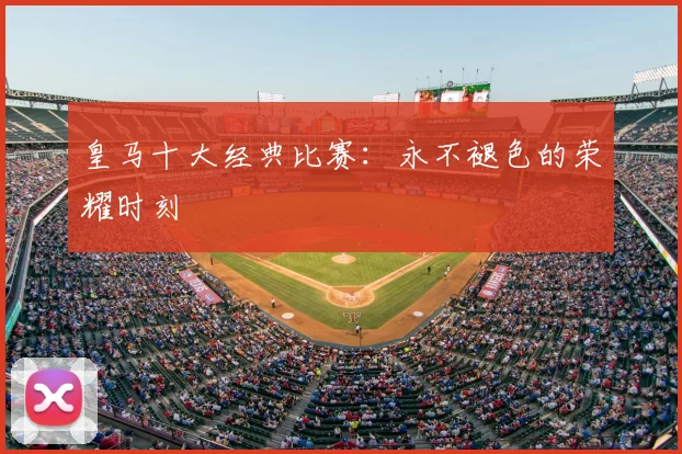 皇马十大经典比赛：永不褪色的荣耀时刻